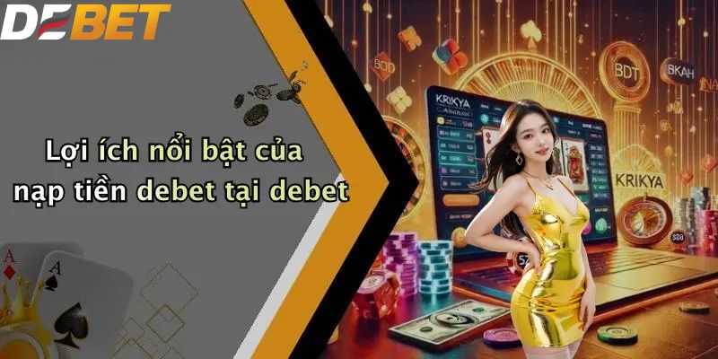 Nạp Tiền DEBET: Hướng Dẫn Nạp Vốn Nhà Cái Nhanh Chóng 2 Lợi ích nổi bật của nạp tiền DEBET tại DEBET