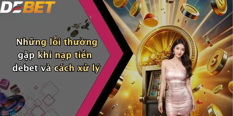 Nạp Tiền DEBET: Hướng Dẫn Nạp Vốn Nhà Cái Nhanh Chóng 5 Những lỗi thường gặp khi nạp tiền DEBET và cách xử lý