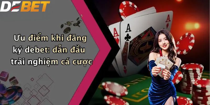 Đăng Ký DEBET: Hướng Dẫn Thao Tác Đơn Giản Cho Người Mới 4 Ưu điểm khi đăng ký DEBET: dẫn đầu trải nghiệm cá cược